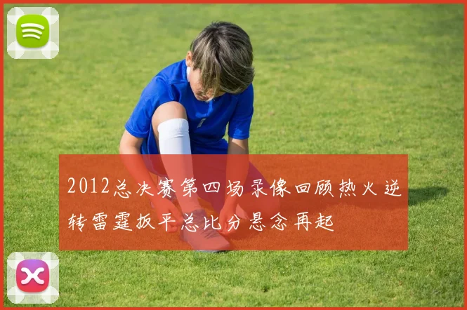 2012总决赛第四场录像回顾热火逆转雷霆扳平总比分悬念再起