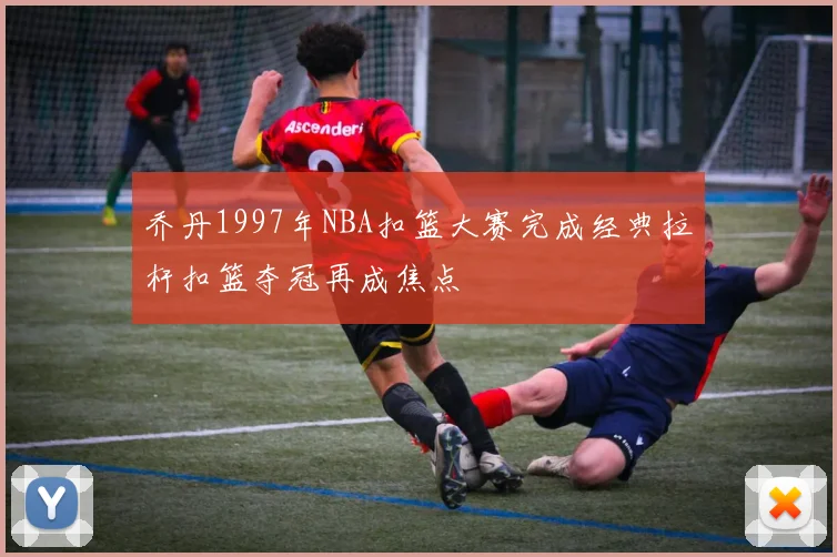 乔丹1997年NBA扣篮大赛完成经典拉杆扣篮夺冠再成焦点