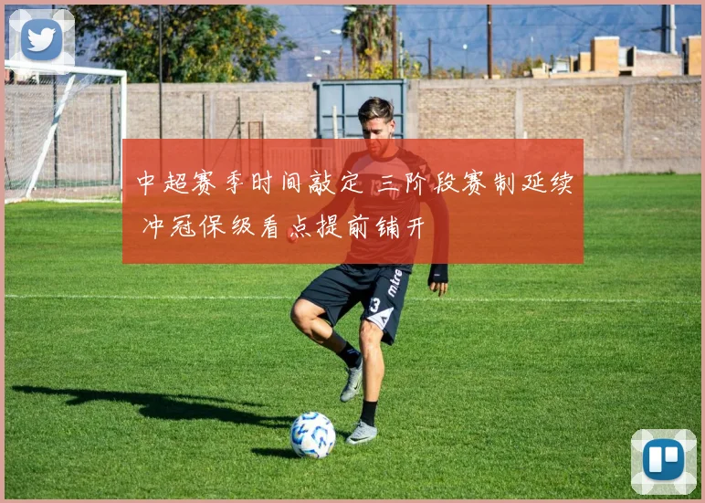 中超赛季时间敲定 三阶段赛制延续 冲冠保级看点提前铺开