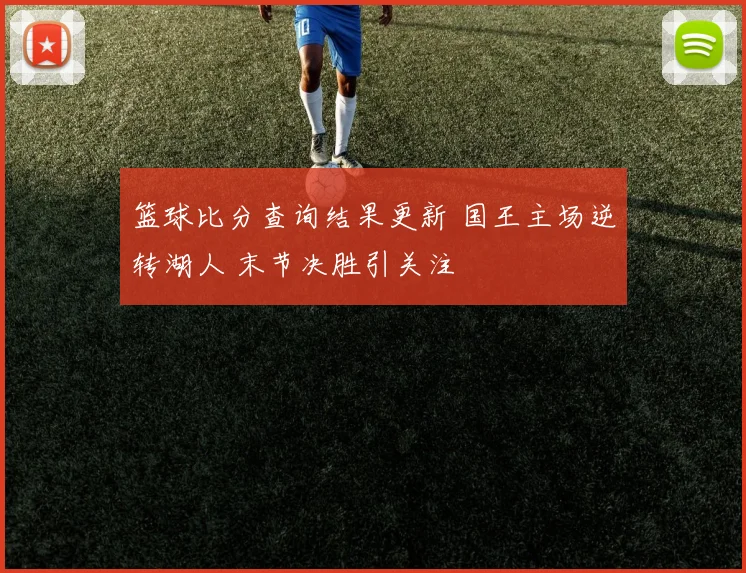 篮球比分查询结果更新 国王主场逆转湖人 末节决胜引关注