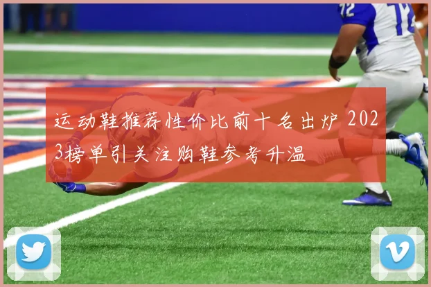 运动鞋推荐性价比前十名出炉 2023榜单引关注购鞋参考升温