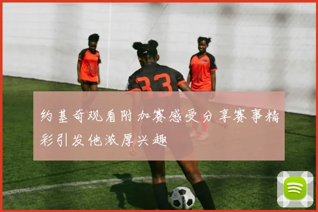 约基奇观看附加赛感受分享赛事精彩引发他浓厚兴趣