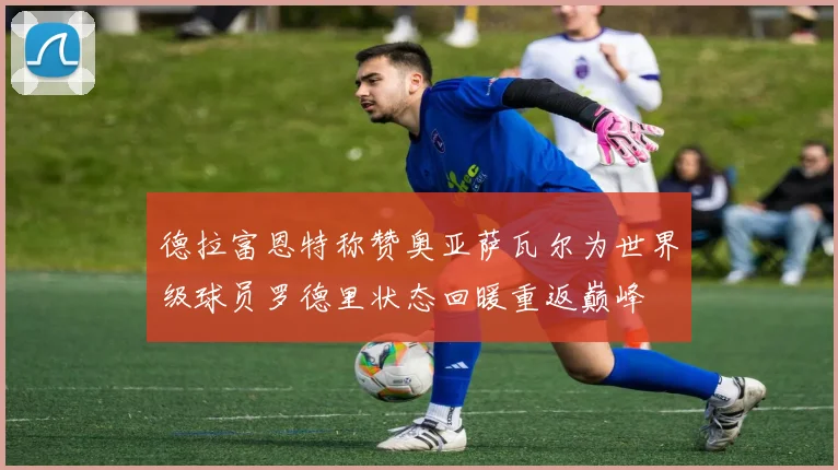 德拉富恩特称赞奥亚萨瓦尔为世界级球员罗德里状态回暖重返巅峰