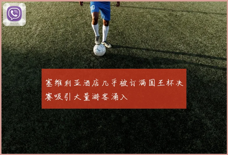 塞维利亚酒店几乎被订满国王杯决赛吸引大量游客涌入