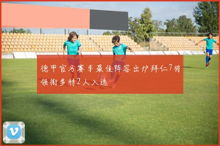 德甲官方赛季最佳阵容出炉拜仁7将领衔多特2人入选