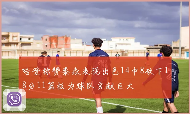 哈登称赞泰森表现出色14中8砍下18分11篮板为球队贡献巨大