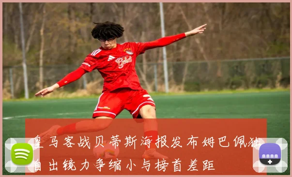 皇马客战贝蒂斯海报发布姆巴佩独自出镜力争缩小与榜首差距