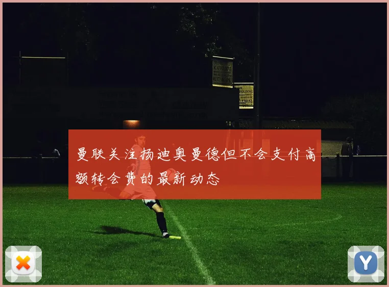 曼联关注扬迪奥曼德但不会支付高额转会费的最新动态