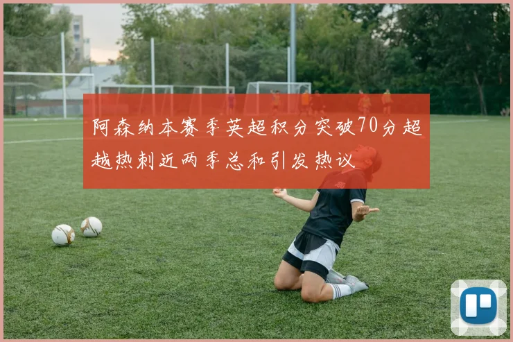 阿森纳本赛季英超积分突破70分超越热刺近两季总和引发热议