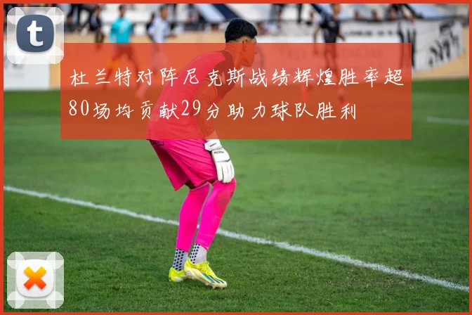 杜兰特对阵尼克斯战绩辉煌胜率超80场均贡献29分助力球队胜利