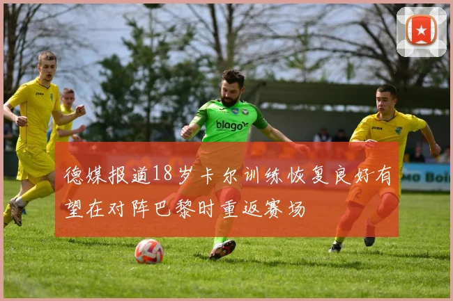 德媒报道18岁卡尔训练恢复良好有望在对阵巴黎时重返赛场