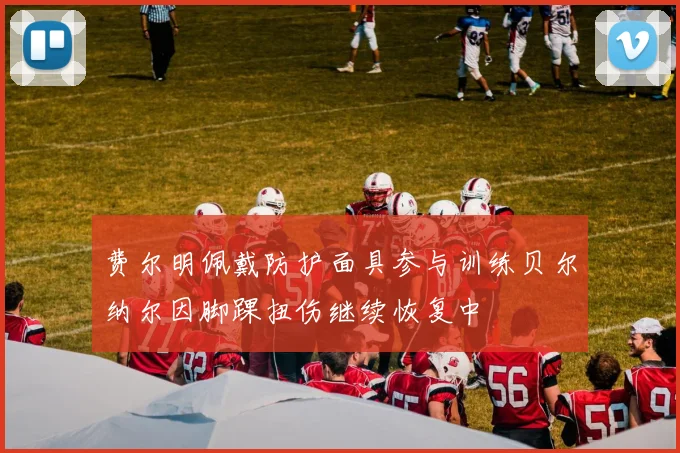 费尔明佩戴防护面具参与训练贝尔纳尔因脚踝扭伤继续恢复中