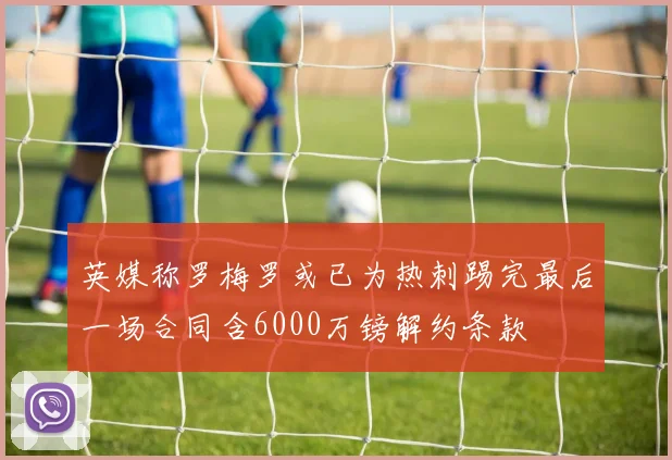 英媒称罗梅罗或已为热刺踢完最后一场合同含6000万镑解约条款
