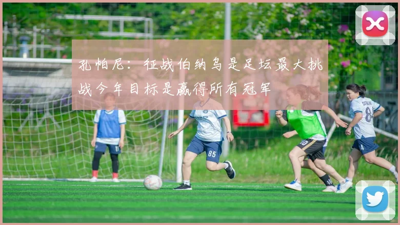 孔帕尼：征战伯纳乌是足坛最大挑战今年目标是赢得所有冠军