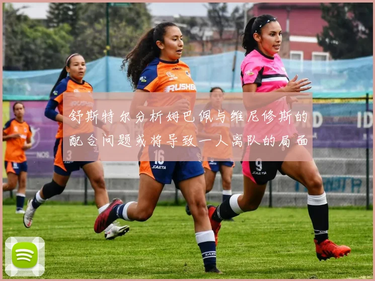 舒斯特尔分析姆巴佩与维尼修斯的配合问题或将导致一人离队的局面