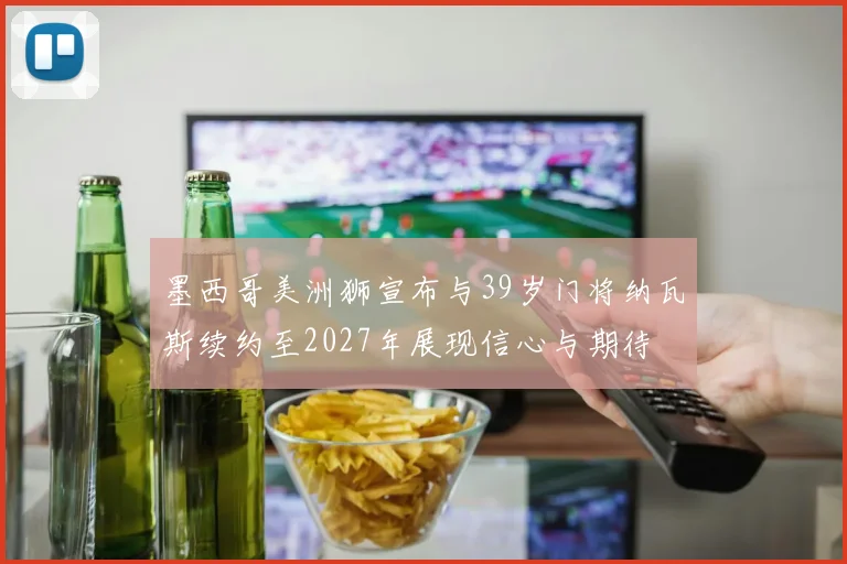 墨西哥美洲狮宣布与39岁门将纳瓦斯续约至2027年展现信心与期待