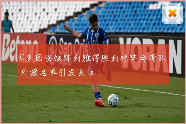 C罗因伤缺阵利雅得胜利对阵海湾队外援名单引发关注
