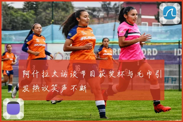 阿什拉夫访谈节目获奖杯与毛巾引发热议笑声不断