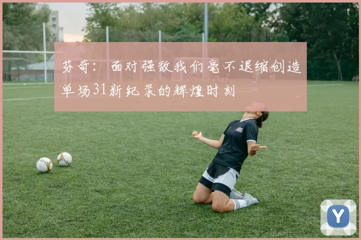 芬奇：面对强敌我们毫不退缩创造单场31新纪录的辉煌时刻