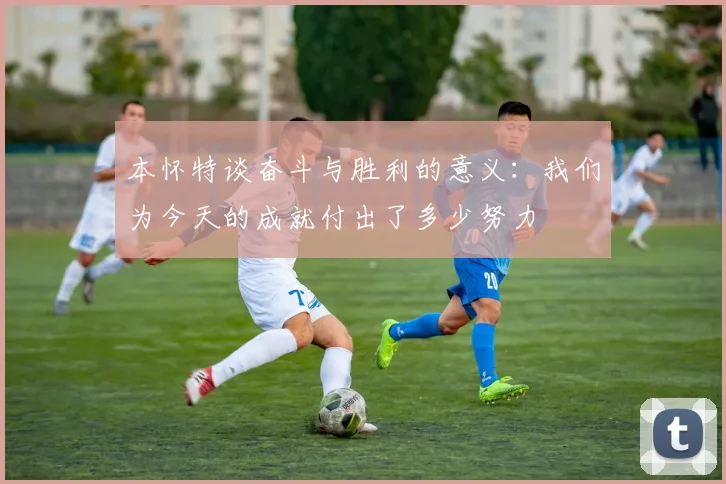 本怀特谈奋斗与胜利的意义：我们为今天的成就付出了多少努力