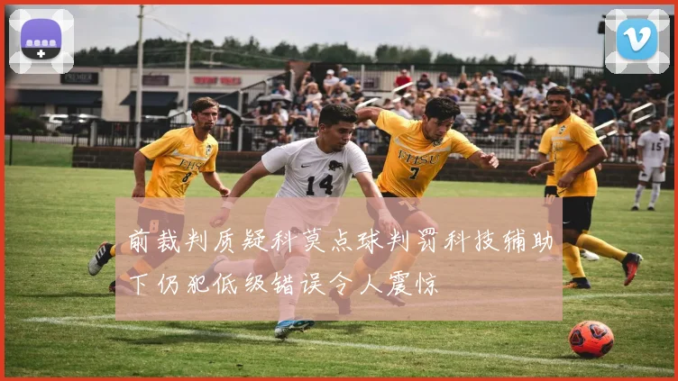 前裁判质疑科莫点球判罚科技辅助下仍犯低级错误令人震惊
